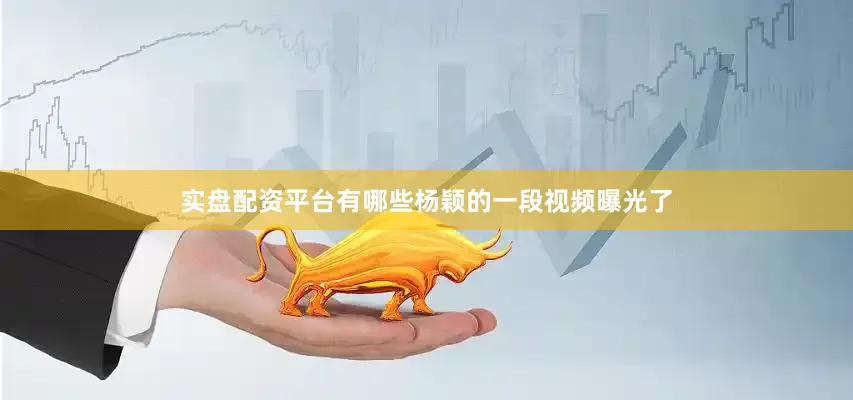 实盘配资平台有哪些杨颖的一段视频曝光了