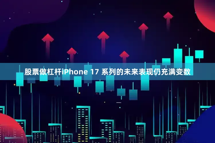 股票做杠杆iPhone 17 系列的未来表现仍充满变数