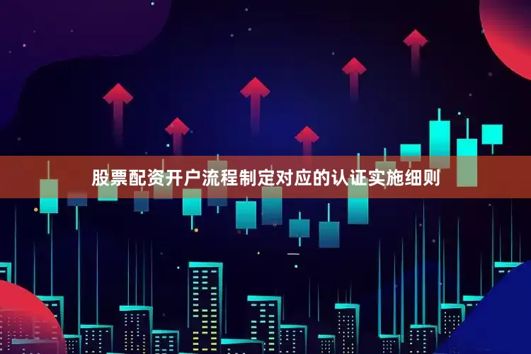 股票配资开户流程制定对应的认证实施细则