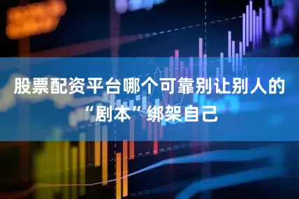 股票配资平台哪个可靠别让别人的“剧本”绑架自己
