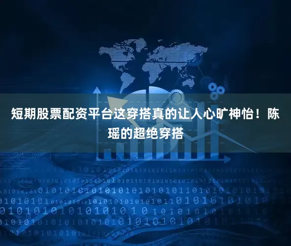 短期股票配资平台这穿搭真的让人心旷神怡！陈瑶的超绝穿搭