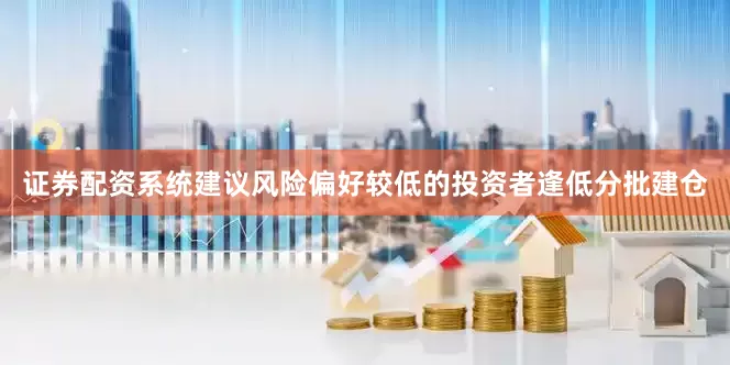 证券配资系统建议风险偏好较低的投资者逢低分批建仓