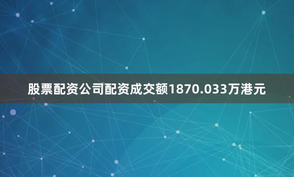 股票配资公司配资成交额1870.033万港元