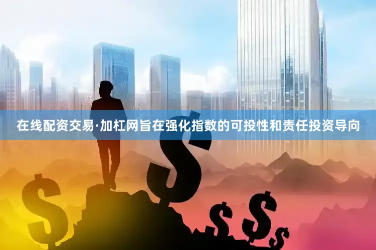 在线配资交易·加杠网旨在强化指数的可投性和责任投资导向
