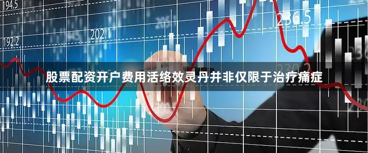 股票配资开户费用活络效灵丹并非仅限于治疗痛症
